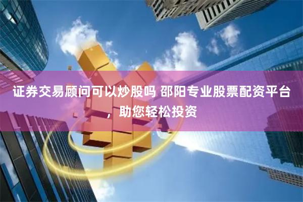 证券交易顾问可以炒股吗 邵阳专业股票配资平台，助您轻松投资