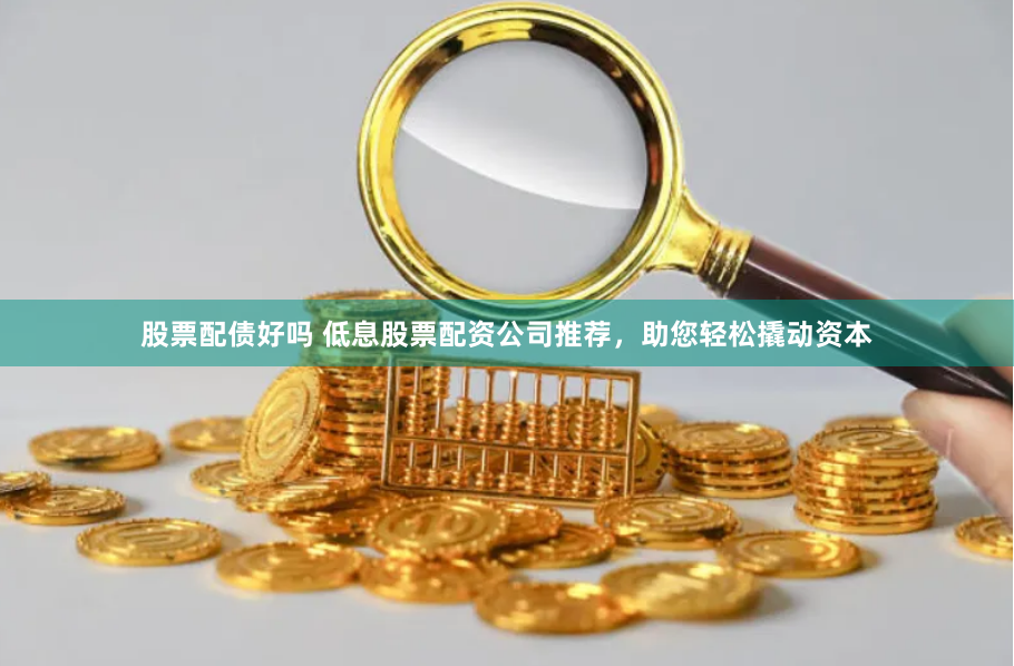 股票配债好吗 低息股票配资公司推荐，助您轻松撬动资本