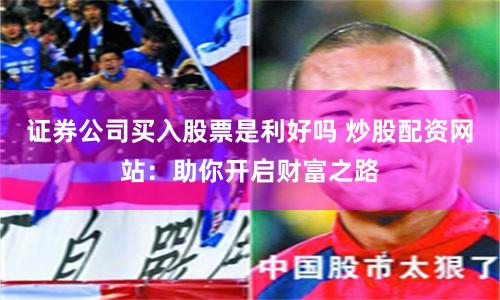 证券公司买入股票是利好吗 炒股配资网站：助你开启财富之路