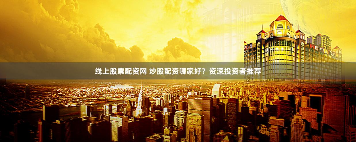 线上股票配资网 炒股配资哪家好？资深投资者推荐