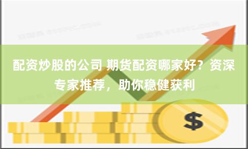配资炒股的公司 期货配资哪家好？资深专家推荐，助你稳健获利