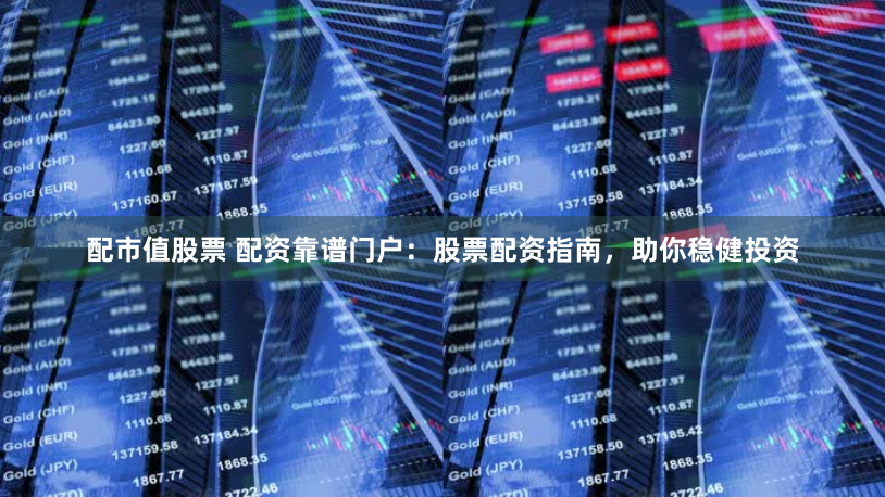 配市值股票 配资靠谱门户：股票配资指南，助你稳健投资