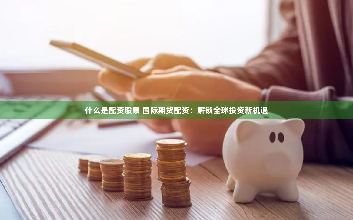 什么是配资股票 国际期货配资：解锁全球投资新机遇