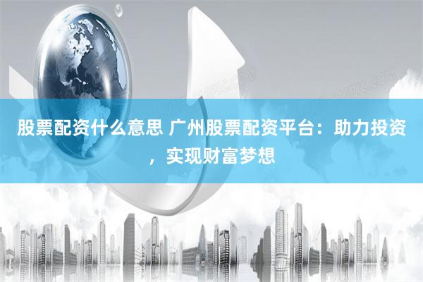 股票配资什么意思 广州股票配资平台：助力投资，实现财富梦想