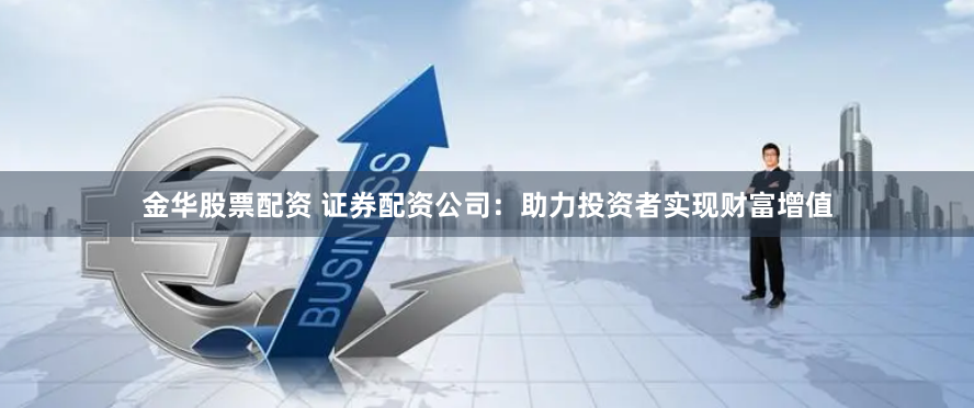 金华股票配资 证券配资公司：助力投资者实现财富增值