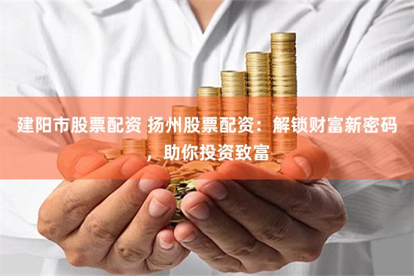 建阳市股票配资 扬州股票配资：解锁财富新密码，助你投资致富