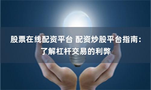 股票在线配资平台 配资炒股平台指南：了解杠杆交易的利弊
