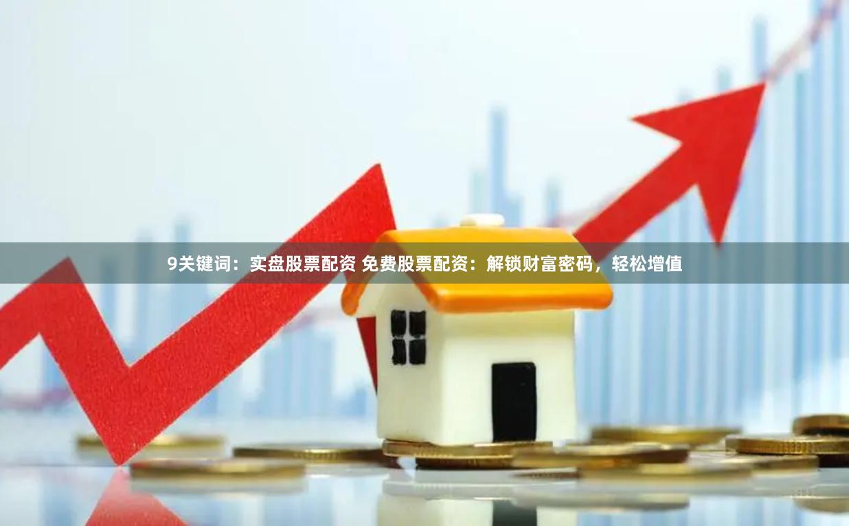 9关键词：实盘股票配资 免费股票配资：解锁财富密码，轻松增值