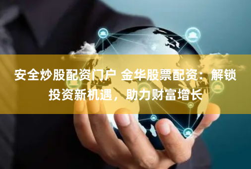 安全炒股配资门户 金华股票配资：解锁投资新机遇，助力财富增长
