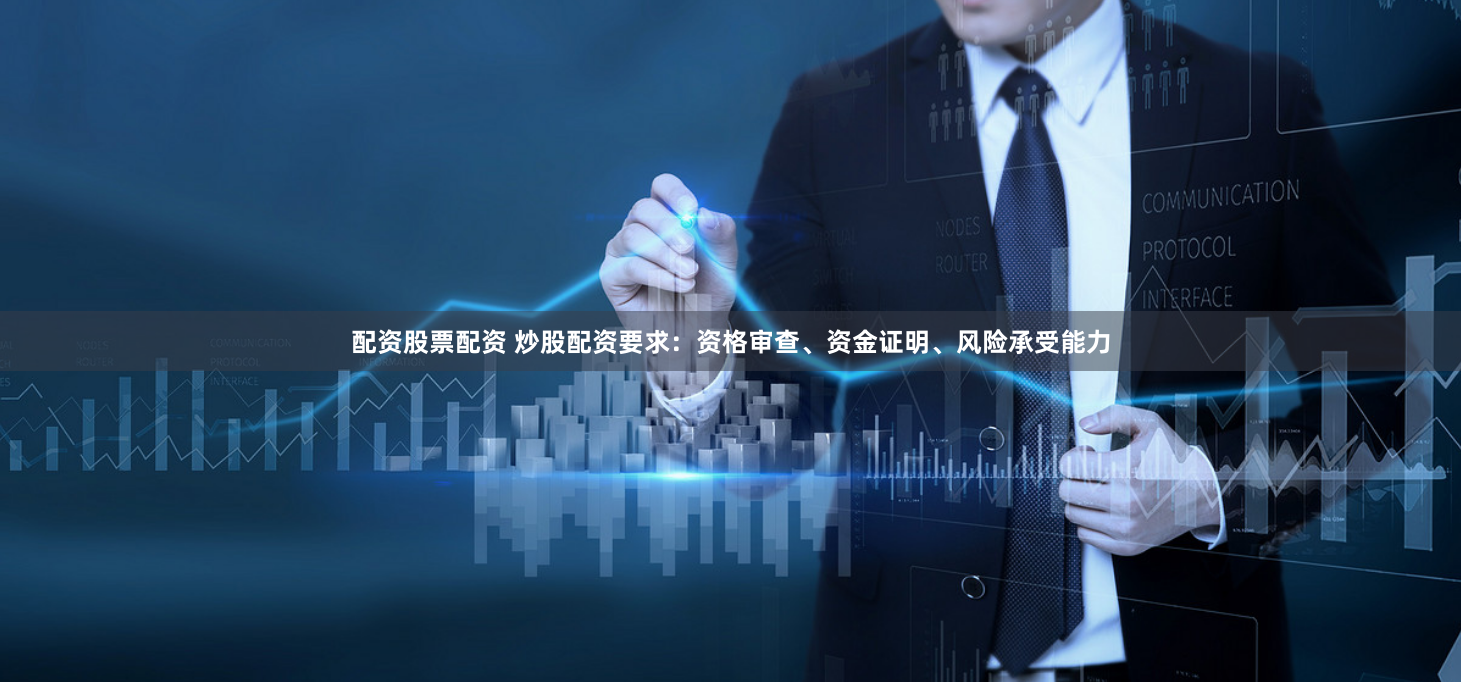 配资股票配资 炒股配资要求：资格审查、资金证明、风险承受能力