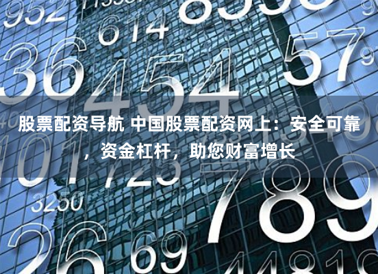 股票配资导航 中国股票配资网上：安全可靠，资金杠杆，助您财富增长