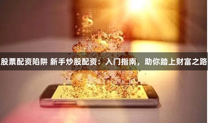 股票配资陷阱 新手炒股配资：入门指南，助你踏上财富之路