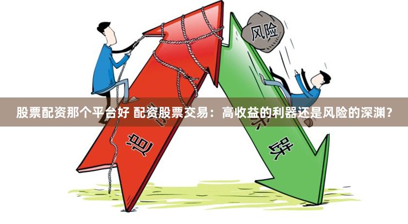 股票配资那个平台好 配资股票交易：高收益的利器还是风险的深渊？