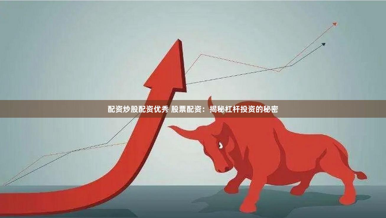 配资炒股配资优秀 股票配资：揭秘杠杆投资的秘密