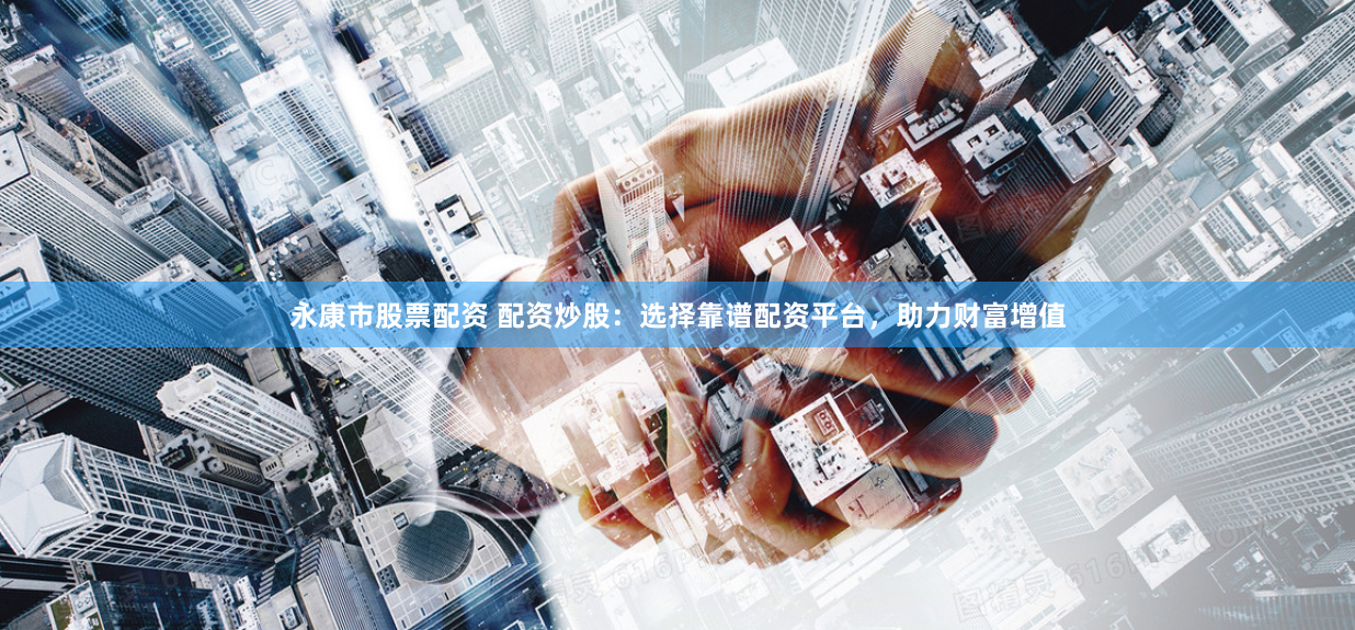 永康市股票配资 配资炒股：选择靠谱配资平台，助力财富增值