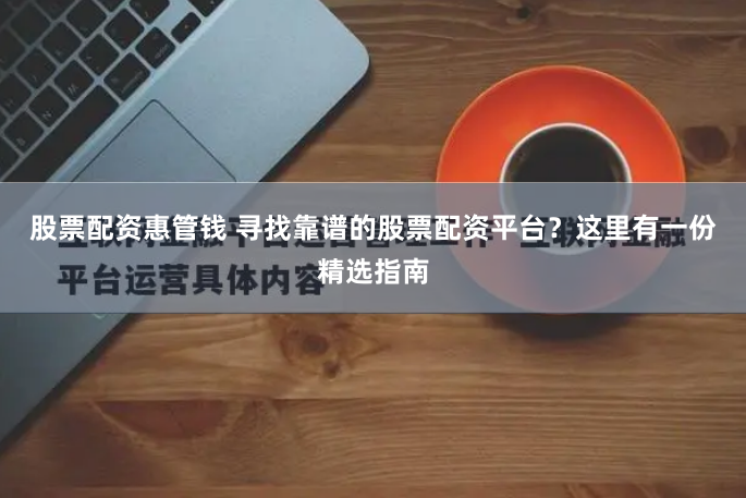 股票配资惠管钱 寻找靠谱的股票配资平台？这里有一份精选指南