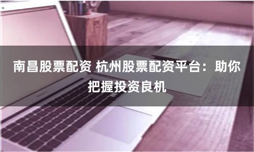 南昌股票配资 杭州股票配资平台：助你把握投资良机