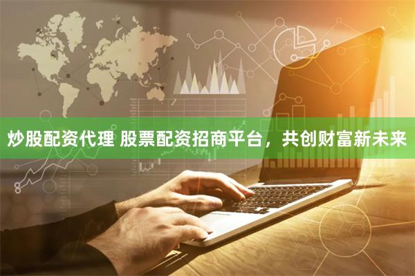 炒股配资代理 股票配资招商平台,共创财富新未来