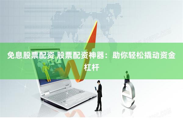 免息股票配资 股票配资神器：助你轻松撬动资金杠杆
