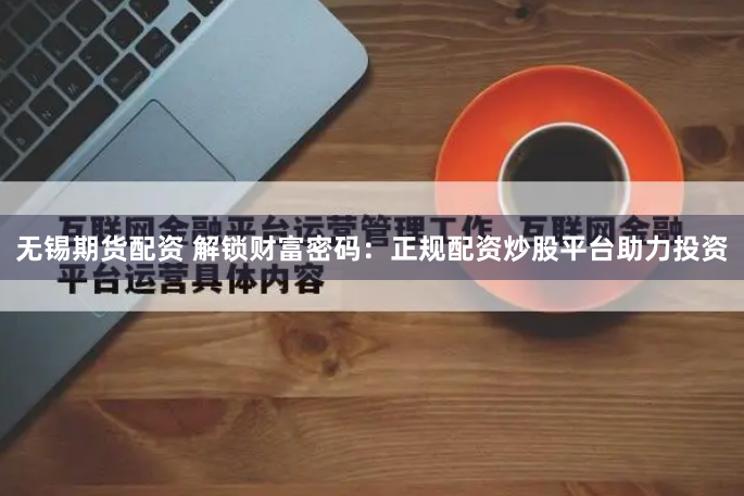无锡期货配资 解锁财富密码：正规配资炒股平台助力投资
