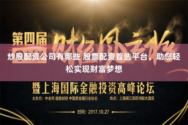炒股配资公司有哪些 股票配资首选平台，助您轻松实现财富梦想