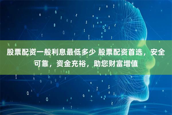 股票配资一般利息最低多少 股票配资首选，安全可靠，资金充裕，助您财富增值