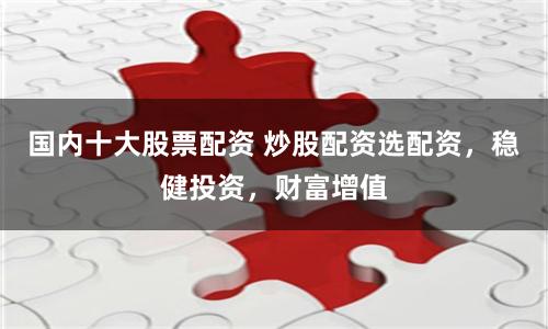国内十大股票配资 炒股配资选配资，稳健投资，财富增值