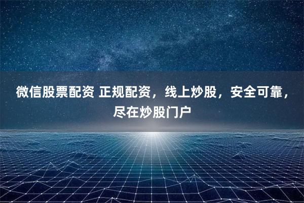微信股票配资 正规配资，线上炒股，安全可靠，尽在炒股门户