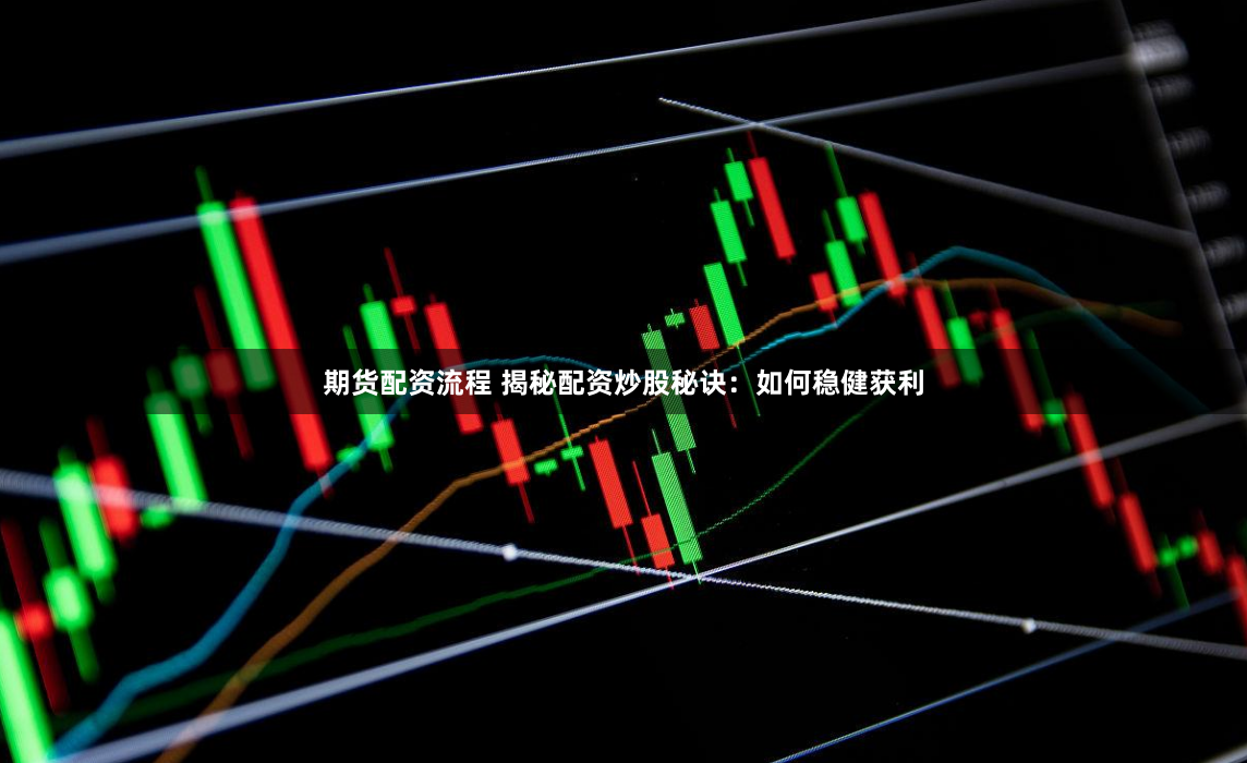 期货配资流程 揭秘配资炒股秘诀：如何稳健获利