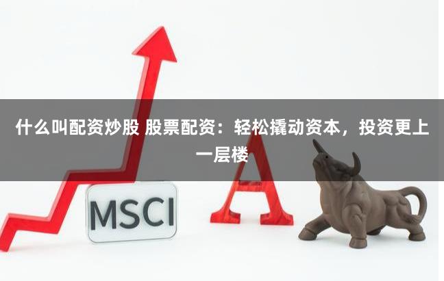 什么叫配资炒股 股票配资：轻松撬动资本，投资更上一层楼