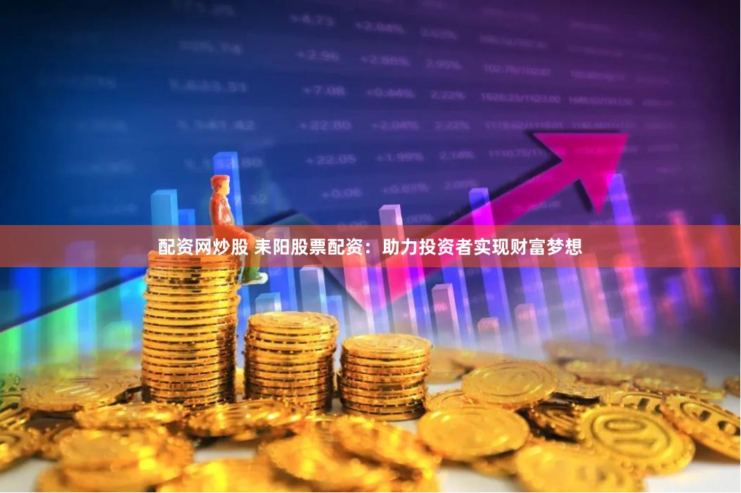 配资网炒股 耒阳股票配资：助力投资者实现财富梦想