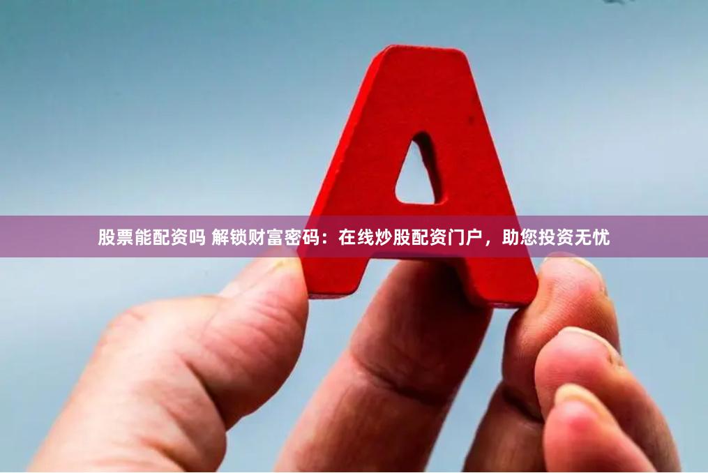股票能配资吗 解锁财富密码：在线炒股配资门户，助您投资无忧