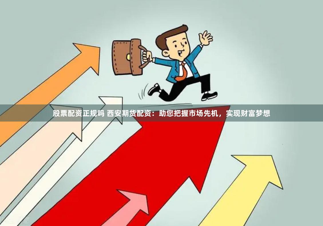 股票配资正规吗 西安期货配资：助您把握市场先机，实现财富梦想