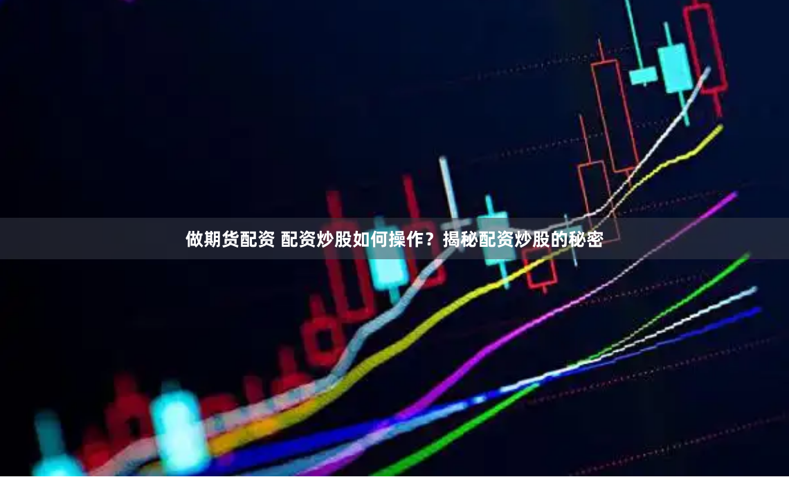 做期货配资 配资炒股如何操作？揭秘配资炒股的秘密