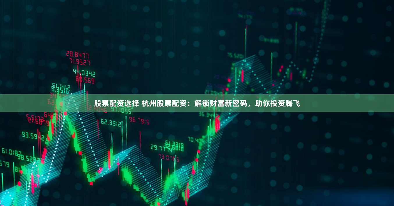 股票配资选择 杭州股票配资：解锁财富新密码，助你投资腾飞
