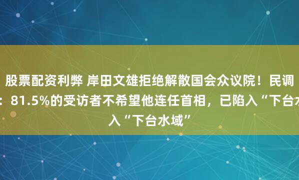 股票配资利弊 岸田文雄拒绝解散国会众议院！民调显示：81.5%的受访者不希望他连任首相，已陷入“下台水域”