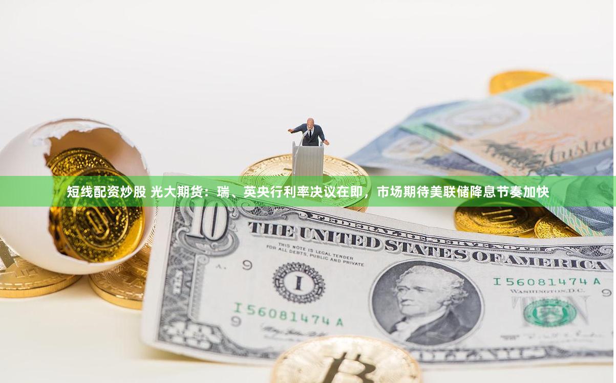 短线配资炒股 光大期货：瑞、英央行利率决议在即，市场期待美联储降息节奏加快