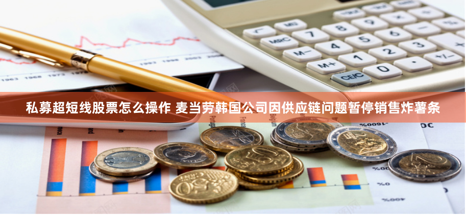 私募超短线股票怎么操作 麦当劳韩国公司因供应链问题暂停销售炸薯条
