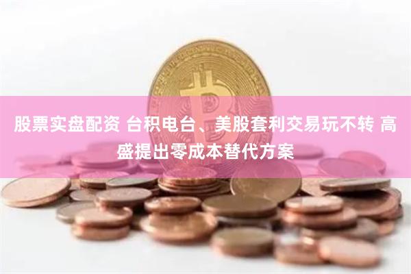 股票实盘配资 台积电台、美股套利交易玩不转 高盛提出零成本替代方案