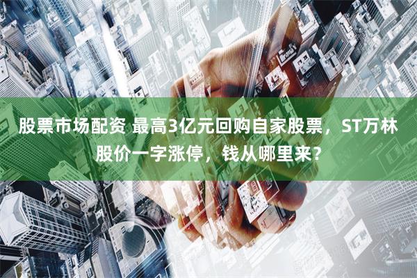 股票市场配资 最高3亿元回购自家股票，ST万林股价一字涨停，钱从哪里来？