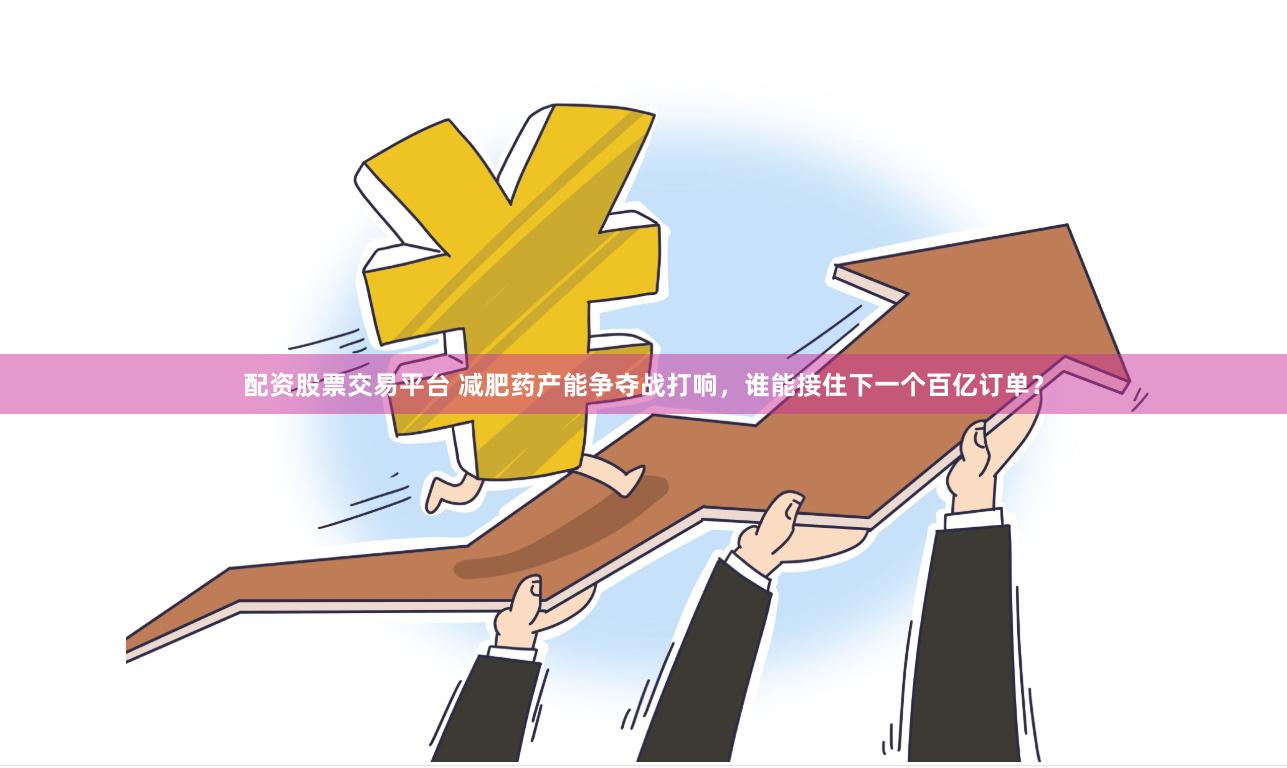 配资股票交易平台 减肥药产能争夺战打响，谁能接住下一个百亿订单？