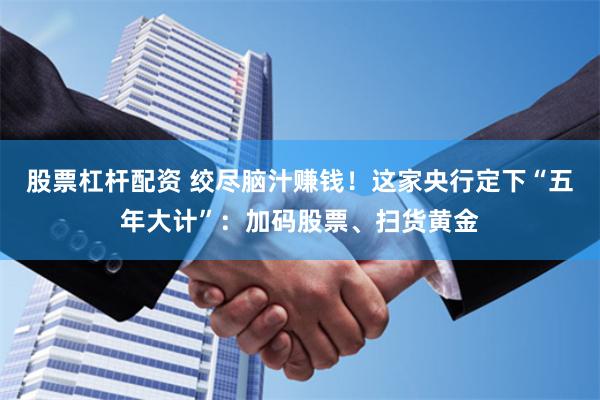 股票杠杆配资 绞尽脑汁赚钱！这家央行定下“五年大计”：加码股票、扫货黄金