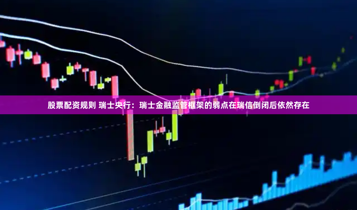 股票配资规则 瑞士央行：瑞士金融监管框架的弱点在瑞信倒闭后依然存在