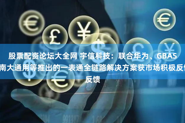 股票配资论坛大全网 宇信科技：联合华为、GBASE南大通用等推出的一表通全链路解决方案获市场积极反馈