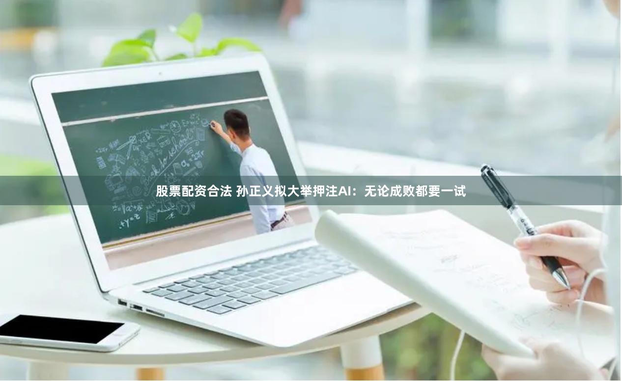 股票配资合法 孙正义拟大举押注AI：无论成败都要一试