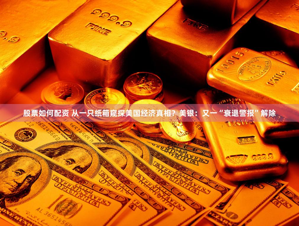 股票如何配资 从一只纸箱窥探美国经济真相？美银：又一“衰退警报”解除