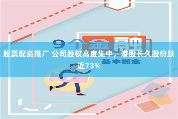 股票配资推广 公司股权高度集中，港股长久股份跌近73%