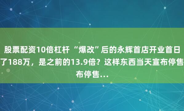 股票配资10倍杠杆 “爆改”后的永辉首店开业首日卖了188万，是之前的13.9倍？这样东西当天宣布停售…