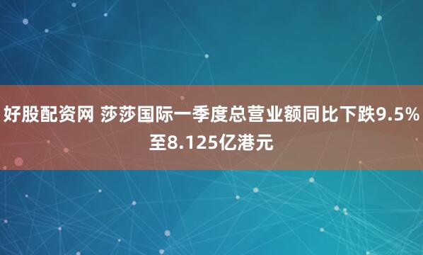 好股配资网 莎莎国际一季度总营业额同比下跌9.5%至8.125亿港元