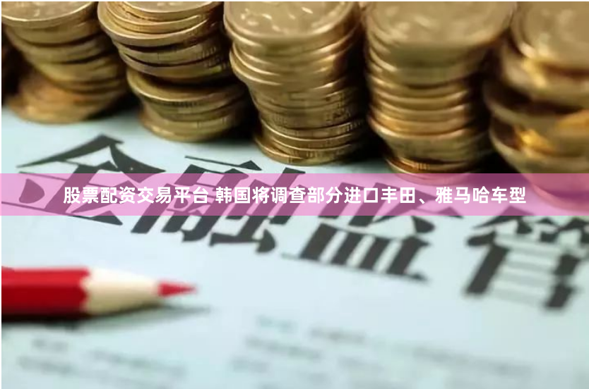 股票配资交易平台 韩国将调查部分进口丰田、雅马哈车型